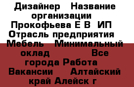 Дизайнер › Название организации ­ Прокофьева Е.В, ИП › Отрасль предприятия ­ Мебель › Минимальный оклад ­ 40 000 - Все города Работа » Вакансии   . Алтайский край,Алейск г.